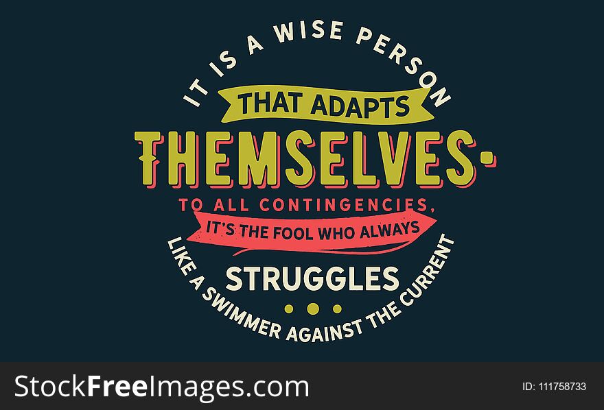 It is a wise person that adapts themselves to all contingencies; it`s the fool who always struggles like a swimmer against the current quote vector