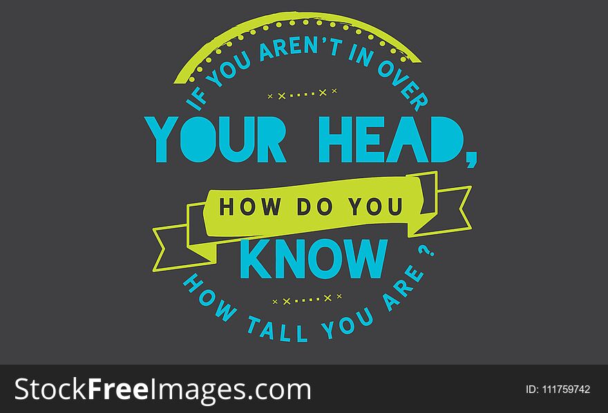 If you aren`t in over your head, how do you know how tall you are