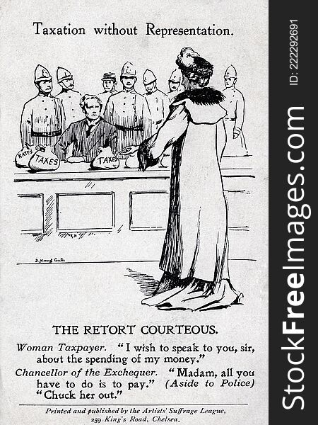 TWL.2000.152
Postcard, printed, cardboard, black text and image, white ground, Artists&#x27; Suffrage League illustration of a suffragette addressing the Chancellor to question him about the spending of taxes, Chancellor seated behind desk with bags of money on it surrounded by policemen, printed inscription front: &#x27;Taxation without Representation. The Retort Courteous. Woman Taxpayer. &#x27;I wish to speak to you, sir, about the spending of my money.&#x27; Chancellor of the Exchequer. &#x27;Madam, all you have to do is pay.&#x27; &#x28;Aside to Police&#x29; &#x27;Chuck her out.&#x27;, Printed and Published by the Artists Suffrage League, 259 King&#x27;s Road, Chelsea&#x27;, manuscript inscription reverse: &#x27;I have no time until Sun: for anything but a PC - I arrive home too late to write. My cold is gone - I am warm. Weather decent. Very very busy - there is not one moment to spare. This is a hundred times more difficult than other places. I am going to Rickettswood on Tues: Don&#x27;t know for how long but will find out if possible and will write to you on Sun: I wish I had tim. TWL.2000.152
Postcard, printed, cardboard, black text and image, white ground, Artists&#x27; Suffrage League illustration of a suffragette addressing the Chancellor to question him about the spending of taxes, Chancellor seated behind desk with bags of money on it surrounded by policemen, printed inscription front: &#x27;Taxation without Representation. The Retort Courteous. Woman Taxpayer. &#x27;I wish to speak to you, sir, about the spending of my money.&#x27; Chancellor of the Exchequer. &#x27;Madam, all you have to do is pay.&#x27; &#x28;Aside to Police&#x29; &#x27;Chuck her out.&#x27;, Printed and Published by the Artists Suffrage League, 259 King&#x27;s Road, Chelsea&#x27;, manuscript inscription reverse: &#x27;I have no time until Sun: for anything but a PC - I arrive home too late to write. My cold is gone - I am warm. Weather decent. Very very busy - there is not one moment to spare. This is a hundred times more difficult than other places. I am going to Rickettswood on Tues: Don&#x27;t know for how long but will find out if possible and will write to you on Sun: I wish I had tim