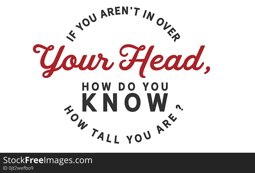 If you aren`t in over your head, how do you know how tall you are